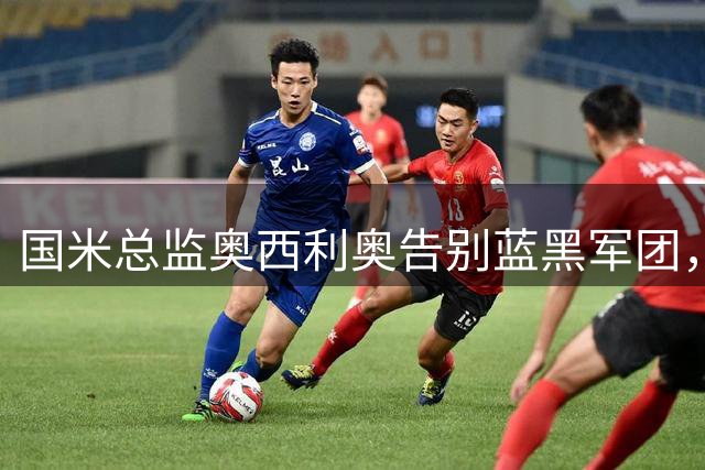 国米总监奥西利奥告别蓝黑军团，热刺或成职业新起点
