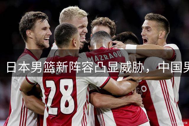 日本男篮新阵容凸显威胁，中国男篮需提高警惕