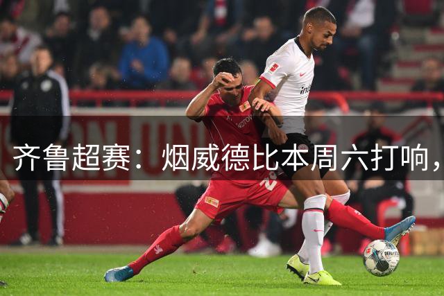 齐鲁超赛：烟威德比本周六打响，门票今日开售
