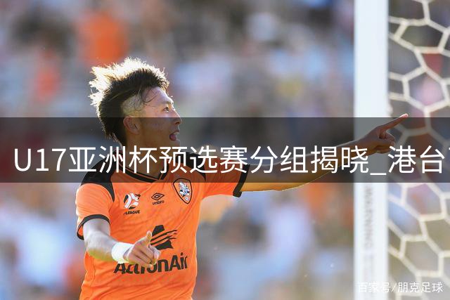 U17亚洲杯预选赛分组揭晓 港台两队同处B组