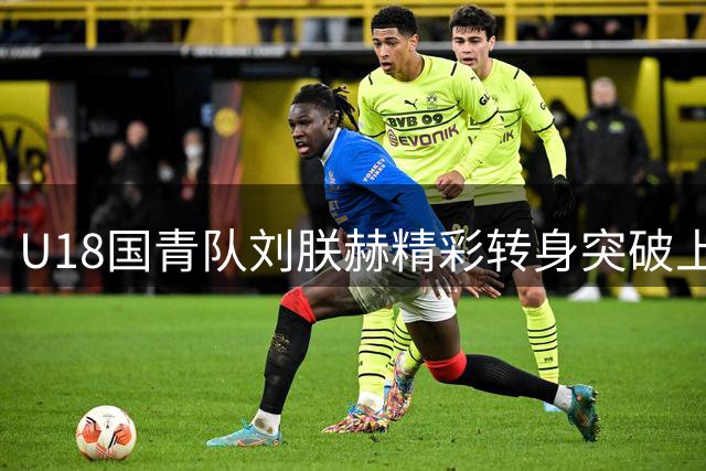 U18国青队刘朕赫精彩转身突破上演轻松得分
